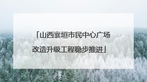 山西襄垣市民中心广场改造升级工程稳步推进