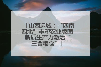 山西运城：“四南四北”重塑农业版图 新质生产力激活“三晋粮仓”
