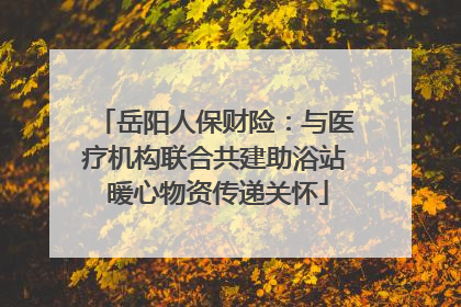 岳阳人保财险：与医疗机构联合共建助浴站 暖心物资传递关怀