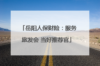岳阳人保财险：服务旅发会 当好推荐官
