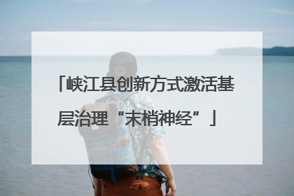 峡江县创新方式激活基层治理“末梢神经”