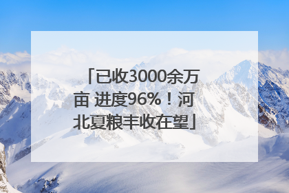 已收3000余万亩 进度96%！河北夏粮丰收在望