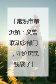常熟市董浜镇：义警联动多部门，守护居民钱袋子