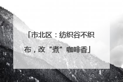 市北区：纺织谷不织布，改“煮”咖啡香