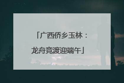广西侨乡玉林：龙舟竞渡迎端午