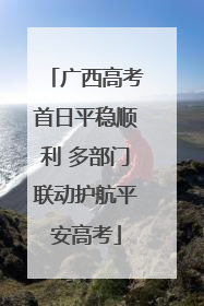 广西高考首日平稳顺利 多部门联动护航平安高考