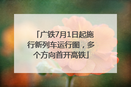 广铁7月1日起施行新列车运行图，多个方向首开高铁