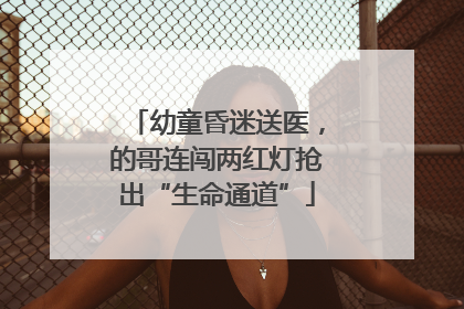幼童昏迷送医，的哥连闯两红灯抢出“生命通道”