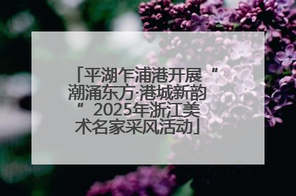 平湖乍浦港开展“潮涌东方·港城新韵”2025年浙江美术名家采风活动