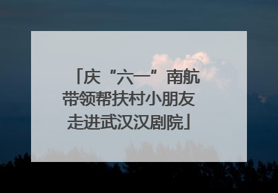 庆“六一”南航带领帮扶村小朋友走进武汉汉剧院