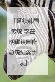 延续韩国传统 李在明确认制作总统纪念手表