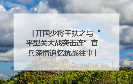 开国少将王扶之与“平型关大战突击连”官兵深情追忆抗战往事