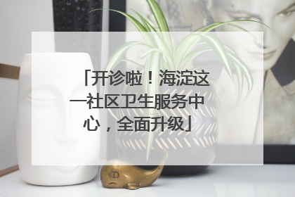 开诊啦！海淀这一社区卫生服务中心，全面升级