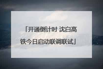 开通倒计时 沈白高铁今日启动联调联试