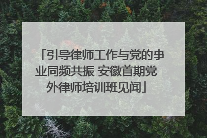 引导律师工作与党的事业同频共振 安徽首期党外律师培训班见闻