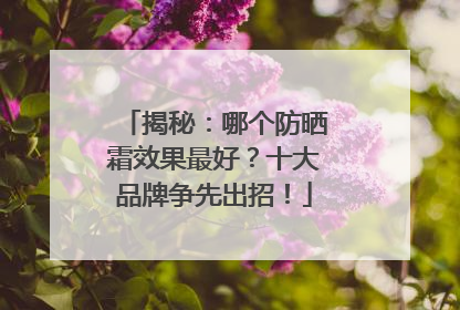 揭秘：哪个防晒霜效果最好？十大品牌争先出招！