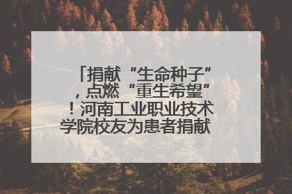 捐献“生命种子”，点燃“重生希望”！河南工业职业技术学院校友为患者捐献造血干细胞
