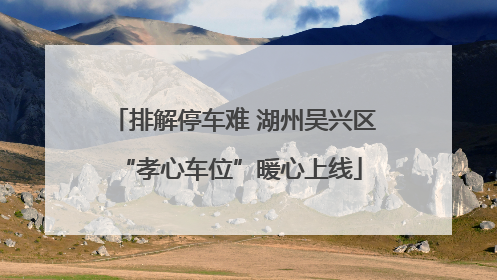 排解停车难 湖州吴兴区 “孝心车位”暖心上线