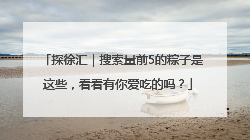 探徐汇｜搜索量前5的粽子是这些，看看有你爱吃的吗？