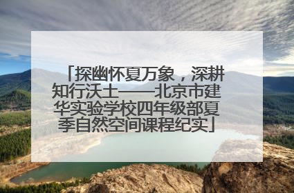 探幽怀夏万象，深耕知行沃土——北京市建华实验学校四年级部夏季自然空间课程纪实