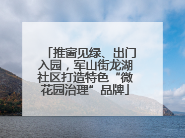 推窗见绿、出门入园，军山街龙湖社区打造特色“微花园治理”品牌