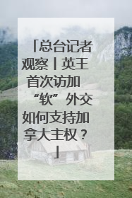 总台记者观察丨英王首次访加 “软”外交如何支持加拿大主权？