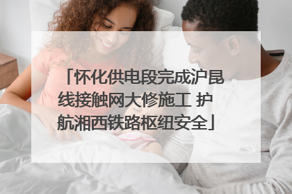 怀化供电段完成沪昆线接触网大修施工 护航湘西铁路枢纽安全