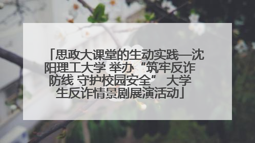 思政大课堂的生动实践—沈阳理工大学 举办“筑牢反诈防线 守护校园安全” 大学生反诈情景剧展演活动