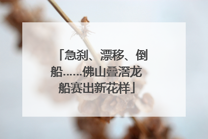 急刹、漂移、倒船……佛山叠滘龙船赛出新花样