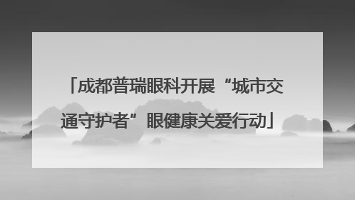 成都普瑞眼科开展“城市交通守护者”眼健康关爱行动