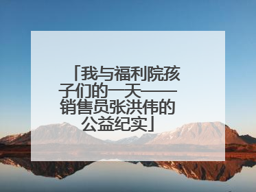 我与福利院孩子们的一天——销售员张洪伟的公益纪实