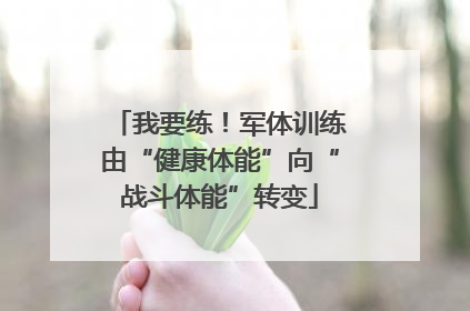我要练！军体训练由“健康体能”向“战斗体能”转变