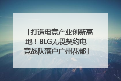 打造电竞产业创新高地！BLG无畏契约电竞战队落户广州花都
