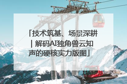 技术筑基、场景深耕｜解码AI独角兽云知声的硬核实力版图