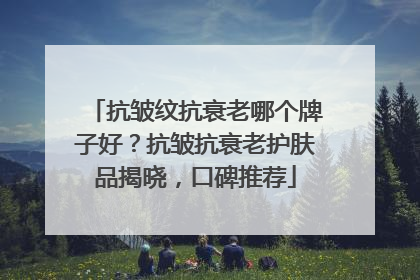 抗皱纹抗衰老哪个牌子好？抗皱抗衰老护肤品揭晓，口碑推荐