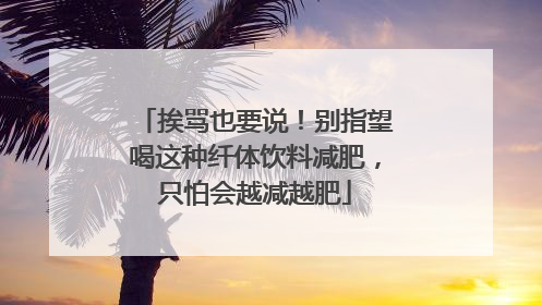挨骂也要说！别指望喝这种纤体饮料减肥，只怕会越减越肥