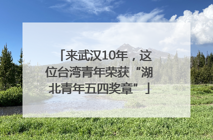 来武汉10年，这位台湾青年荣获“湖北青年五四奖章”