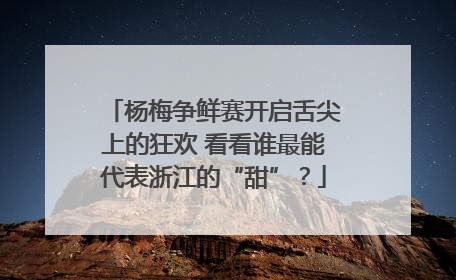 杨梅争鲜赛开启舌尖上的狂欢 看看谁最能代表浙江的“甜”？