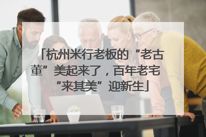 杭州米行老板的“老古董”美起来了，百年老宅“来其美”迎新生