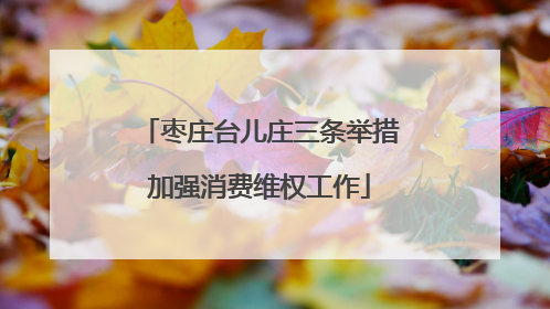 枣庄台儿庄三条举措加强消费维权工作