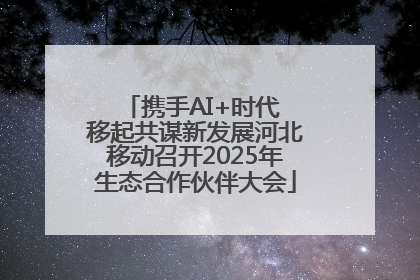 携手AI+时代 移起共谋新发展河北移动召开2025年生态合作伙伴大会