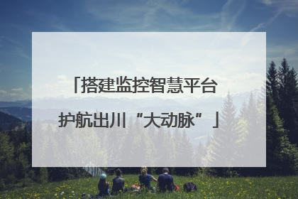 搭建监控智慧平台 护航出川“大动脉”