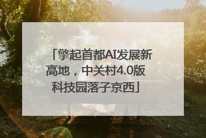 擎起首都AI发展新高地，中关村4.0版科技园落子京西