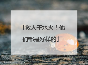 救人于水火！他们都是好样的
