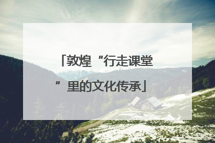 敦煌“行走课堂”里的文化传承