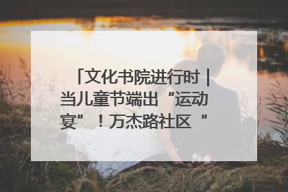 文化书院进行时｜当儿童节端出“运动宴”！万杰路社区“玩”出亲子新花样