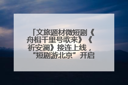 文旅题材微短剧《舟楫千里号歌来》《祈安澜》接连上线，“短剧游北京”开启大运河文化之旅