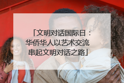 文明对话国际日：华侨华人以艺术交流串起文明对话之路