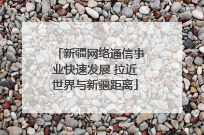 新疆网络通信事业快速发展 拉近世界与新疆距离