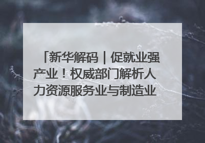 新华解码｜促就业强产业！权威部门解析人力资源服务业与制造业融合发展试点